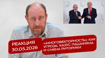 Реакция 30.05.2026 «Многовекторность» как угроза: казус Пашиняна и смена риторики