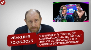 Реакция 30.06.2025 Внутренний фронт, от Азербайджана до VK fest, или от Александра III к Андрею Боголюбскому