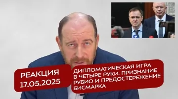 Реакция 17.05.2025 Дипломатическая игра в четыре руки. Признание Рубио и предостережение Бисмарка